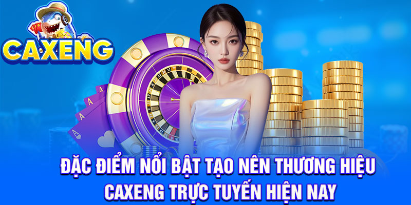 Đặc điểm nổi bật tạo nên thương hiệu Caxeng trực tuyến hiện nay