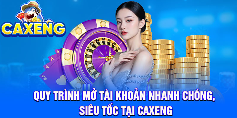 Quy trình mở tài khoản nhanh chóng, siêu tốc tại Caxeng