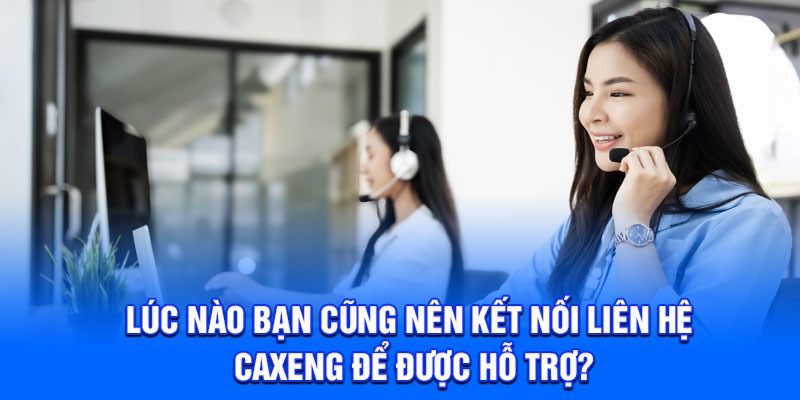 Lúc nào bạn cũng nên kết nối liên hệ Caxeng để được hỗ trợ?