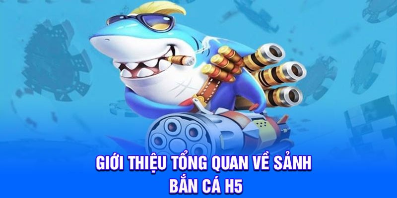 Giới thiệu tổng quan về sảnh bắn cá H5