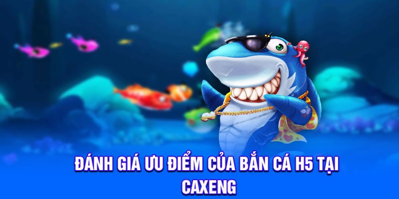 Đánh giá ưu điểm của bắn cá H5 tại Caxeng
